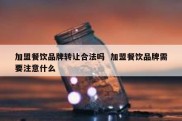 加盟餐饮品牌转让合法吗  加盟餐饮品牌需要注意什么
