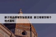 都江堰品牌餐饮加盟渠道  都江堰餐饮哪个地方最旺