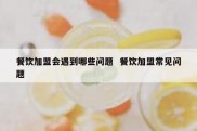 餐饮加盟会遇到哪些问题  餐饮加盟常见问题