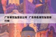 广东餐饮加盟店公司  广东特色餐饮加盟排行榜