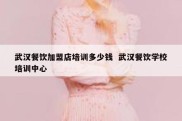 武汉餐饮加盟店培训多少钱  武汉餐饮学校培训中心