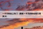 一千万粉丝上热门（拥有一千万的粉丝收入有多少）