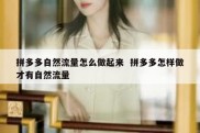 拼多多自然流量怎么做起来  拼多多怎样做才有自然流量