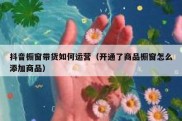 抖音橱窗带货如何运营（开通了商品橱窗怎么添加商品）