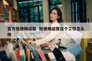 官方短视频运营  短视频运营这个工作怎么样