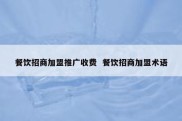 餐饮招商加盟推广收费  餐饮招商加盟术语