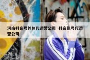 河南抖音号外包代运营公司  抖音账号代运营公司
