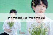 户外广告阵地公司  户外大广告公司