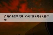 广州广告公司代理  广州广告公司十大排行榜