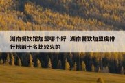 湖南餐饮馆加盟哪个好  湖南餐饮加盟店排行榜前十名比较火的