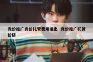 竞价推广竞价托管费用谁出  竞价推广托管价格