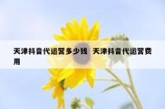 天津抖音代运营多少钱  天津抖音代运营费用