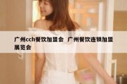 广州cch餐饮加盟会  广州餐饮连锁加盟展览会