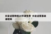 抖音运营教程28节课免费  抖音运营基础课视频
