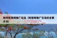 如何短视频推广引流（短视频推广引流的主要方法）