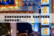 芜湖餐饮加盟连锁店项目  芜湖餐饮加盟连锁店项目名称
