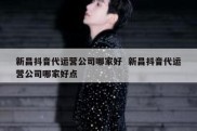 新昌抖音代运营公司哪家好  新昌抖音代运营公司哪家好点