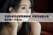 兰溪抖音代运营费用高吗  抖音代运营大概多少钱一个月oo