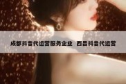 成都抖音代运营服务企业  西昌抖音代运营