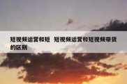 短视频运营和短  短视频运营和短视频带货的区别