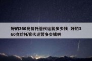 好的360竞价托管代运营多少钱  好的360竞价托管代运营多少钱啊