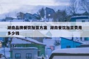 湖南品牌餐饮加盟方案  湖南餐饮加盟费用多少钱