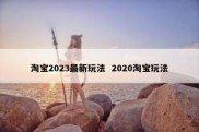 淘宝2023最新玩法  2020淘宝玩法