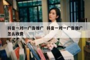 抖音一对一广告推广  抖音一对一广告推广怎么收费