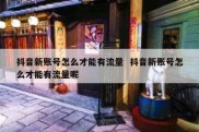 抖音新账号怎么才能有流量  抖音新账号怎么才能有流量呢