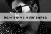 新媒体广告推广平台  新媒体广告交易平台