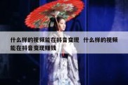什么样的视频能在抖音变现  什么样的视频能在抖音变现赚钱