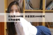 抖加涨1000粉  抖音涨到1000粉可以开橱窗吗
