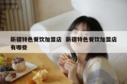 新疆特色餐饮加盟店  新疆特色餐饮加盟店有哪些