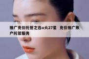推广竞价托管之选u火27星  竞价推广账户托管服务