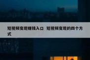短视频变现赚钱入口  短视频变现的四个方式