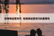 短视频运营技巧  短视频运营技巧的重要性