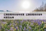 辽源百度竞价包年托管  辽源百度竞价包年托管怎么样
