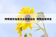 烤鸭餐饮加盟怎么样做活动  烤鸭加盟项目