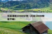 抖音涨粉10000计划（抖音10000粉能干嘛）