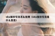 sku低价引流怎么处理（sku低价引流是什么意思）