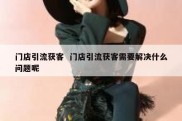 门店引流获客  门店引流获客需要解决什么问题呢