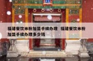 福建餐饮米粉加盟手续办理  福建餐饮米粉加盟手续办理多少钱