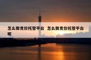 怎么做竞价托管平台  怎么做竞价托管平台呢