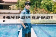 诸城健身抖音代运营公司（潍坊抖音代运营公司）