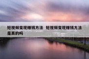 短视频变现赚钱方法  短视频变现赚钱方法是真的吗