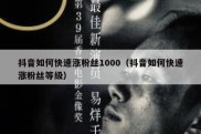 抖音如何快速涨粉丝1000（抖音如何快速涨粉丝等级）