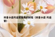 抖音小店代运营服务的好处（抖音小店 代运营）