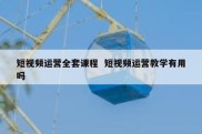 短视频运营全套课程  短视频运营教学有用吗