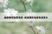前进餐饮加盟电话  前进餐饮加盟电话多少