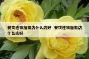 餐饮连锁加盟店什么店好  餐饮连锁加盟店什么店好